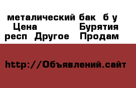 металический бак ,б/у › Цена ­ 50 000 - Бурятия респ. Другое » Продам   